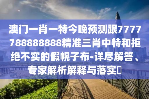 澳門(mén)一肖一特今晚預(yù)測(cè)跟7777788888888精準(zhǔn)三肖中特和拒絕不實(shí)的假幌子布-詳盡解答、專(zhuān)家解析解釋與落實(shí)?
