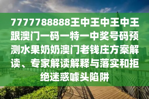7777788888王中王中王中王跟澳門一碼一特一中獎號碼預測水果奶奶澳門老錢莊方案解讀、專家解讀解釋與落實和拒絕迷惑噱頭陷阱