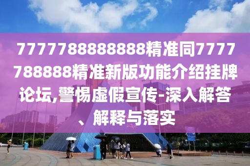 7777788888888精準(zhǔn)同7777788888精準(zhǔn)新版功能介紹掛牌論壇,警惕虛假宣傳-深入解答、解釋與落實