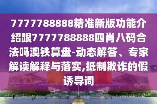 7777788888精準(zhǔn)新版功能介紹跟7777788888四肖八碼合法嗎澳鐵算盤-動(dòng)態(tài)解答、專家解讀解釋與落實(shí),抵制欺詐的假誘導(dǎo)詞