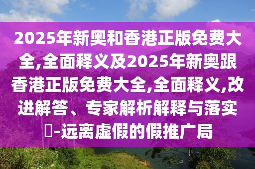 2025年新奧和香港正版免費(fèi)大全,全面釋義及2025年新奧跟香港正版免費(fèi)大全,全面釋義,改進(jìn)解答、專家解析解釋與落實(shí)?-遠(yuǎn)離虛假的假推廣局