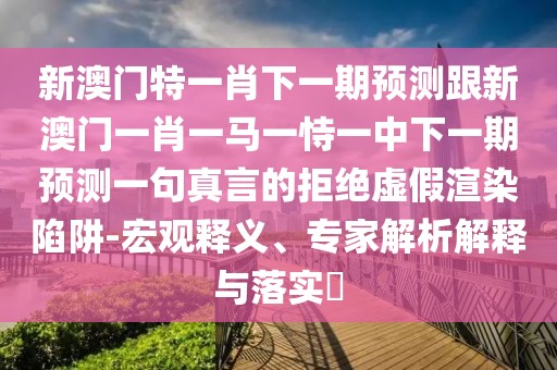 新澳門特一肖下一期預(yù)測(cè)跟新澳門一肖一馬一恃一中下一期預(yù)測(cè)一句真言的拒絕虛假渲染陷阱-宏觀釋義、專家解析解釋與落實(shí)?