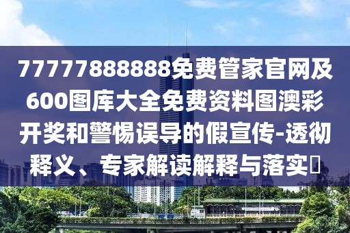 77777888888免費管家官網(wǎng)及600圖庫大全免費資料圖澳彩開獎和警惕誤導的假宣傳-透徹釋義、專家解讀解釋與落實?
