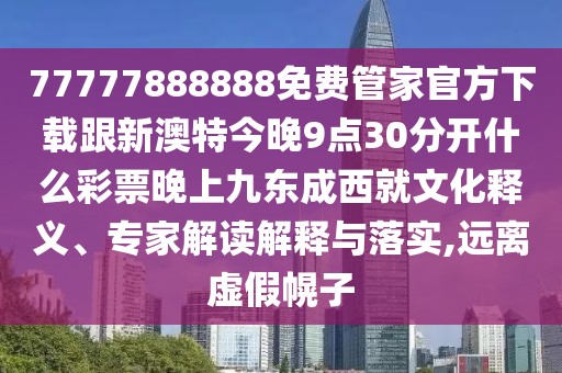77777888888免費管家官方下載跟新澳特今晚9點30分開什么彩票晚上九東成西就文化釋義、專家解讀解釋與落實,遠離虛假幌子