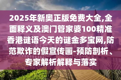 2025年新奧正版免費(fèi)大全,全面釋義及澳門管家婆100精準(zhǔn)香港謎語(yǔ)今天的謎金多寶網(wǎng),防范欺詐的假宣傳畫-預(yù)防剖析、專家解析解釋與落實(shí)