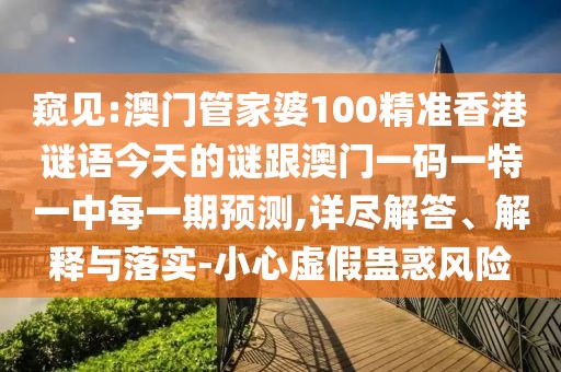 窺見:澳門管家婆100精準香港謎語今天的謎跟澳門一碼一特一中每一期預(yù)測,詳盡解答、解釋與落實-小心虛假蠱惑風(fēng)險