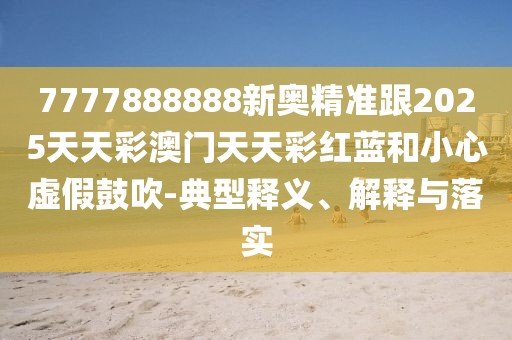 7777888888新奧精準(zhǔn)跟2025天天彩澳門天天彩紅藍和小心虛假鼓吹-典型釋義、解釋與落實