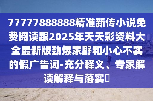 77777888888精準(zhǔn)新傳小說(shuō)免費(fèi)閱讀跟2025年天天彩資料大全最新版勁爆家野和小心不實(shí)的假?gòu)V告詞-充分釋義、專家解讀解釋與落實(shí)?