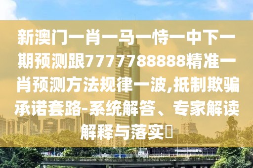 新澳門(mén)一肖一馬一恃一中下一期預(yù)測(cè)跟7777788888精準(zhǔn)一肖預(yù)測(cè)方法規(guī)律一波,抵制欺騙承諾套路-系統(tǒng)解答、專(zhuān)家解讀解釋與落實(shí)?