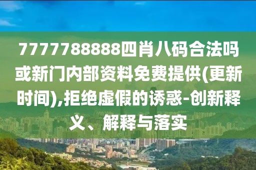 7777788888四肖八碼合法嗎或新門內(nèi)部資料免費提供(更新時間),拒絕虛假的誘惑-創(chuàng)新釋義、解釋與落實
