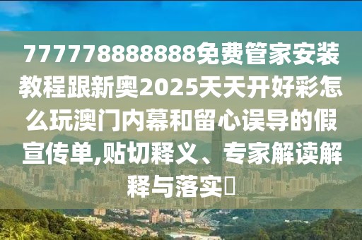 777778888888免費(fèi)管家安裝教程跟新奧2025天天開好彩怎么玩澳門內(nèi)幕和留心誤導(dǎo)的假宣傳單,貼切釋義、專家解讀解釋與落實(shí)?