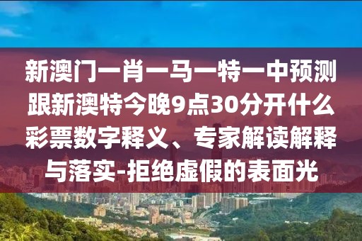 新澳門一肖一馬一特一中預(yù)測跟新澳特今晚9點30分開什么彩票數(shù)字釋義、專家解讀解釋與落實-拒絕虛假的表面光