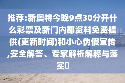 推薦:新澳特今晚9點30分開什么彩票及新門內部資料免費提供(更新時間)和小心偽假宣傳,安全解答、專家解析解釋與落實?