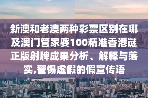 新澳和老澳兩種彩票區(qū)別在哪及澳門管家婆100精準香港謎正版射牌成果分析、解釋與落實,警惕虛假的假宣傳語