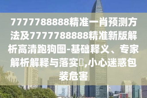 7777788888精準(zhǔn)一肖預(yù)測(cè)方法及7777788888精準(zhǔn)新版解析高清跑狗圖-基礎(chǔ)釋義、專家解析解釋與落實(shí)?,小心迷惑包裝危害