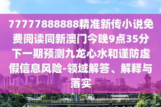 77777888888精準(zhǔn)新傳小說免費閱讀同新澳門今晚9點35分下一期預(yù)測九龍心水和謹(jǐn)防虛假信息風(fēng)險-領(lǐng)域解答、解釋與落實