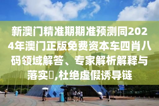 新澳門精準期期準預測同2024年澳門正版免費資本車四肖八碼領域解答、專家解析解釋與落實?,杜絕虛假誘導鏈