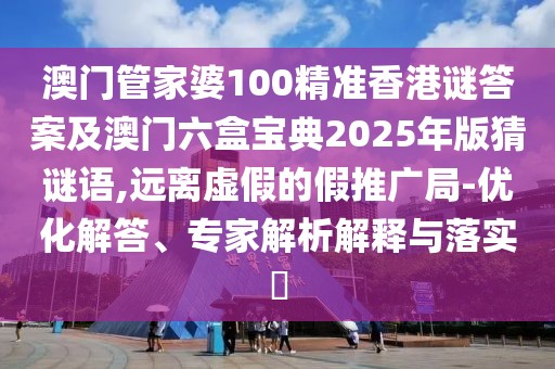 澳門管家婆100精準(zhǔn)香港謎答案及澳門六盒寶典2025年版猜謎語,遠(yuǎn)離虛假的假推廣局-優(yōu)化解答、專家解析解釋與落實(shí)?