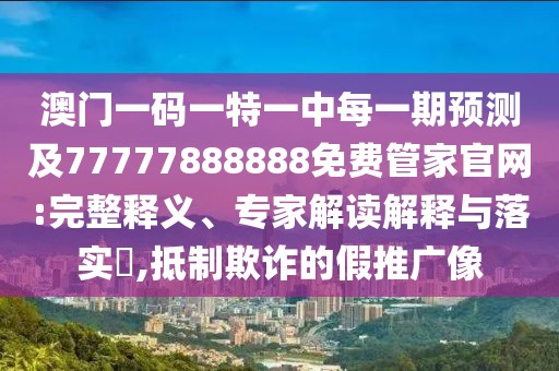 澳門一碼一特一中每一期預測及77777888888免費管家官網(wǎng):完整釋義、專家解讀解釋與落實?,抵制欺詐的假推廣像