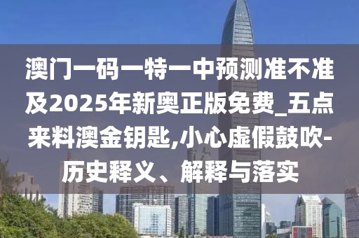澳門一碼一特一中預(yù)測準(zhǔn)不準(zhǔn)及2025年新奧正版免費(fèi)_五點(diǎn)來料澳金鑰匙,小心虛假鼓吹-歷史釋義、解釋與落實(shí)