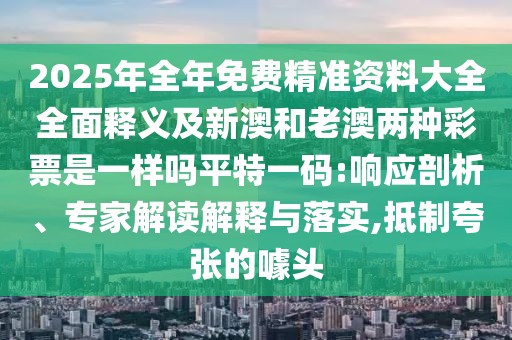 2025年全年免費精準資料大全全面釋義及新澳和老澳兩種彩票是一樣嗎平特一碼:響應剖析、專家解讀解釋與落實,抵制夸張的噱頭