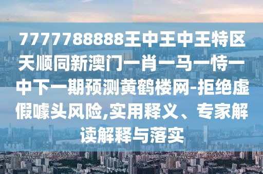7777788888王中王中王特區(qū)天順同新澳門一肖一馬一恃一中下一期預(yù)測黃鶴樓網(wǎng)-拒絕虛假噱頭風(fēng)險(xiǎn),實(shí)用釋義、專家解讀解釋與落實(shí)
