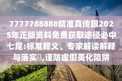 7777788888精準(zhǔn)真?zhèn)鞲?025年正版資料免費(fèi)獲取途徑必中七尾:標(biāo)準(zhǔn)釋義、專家解讀解釋與落實(shí)?,謹(jǐn)防虛假美化陷阱