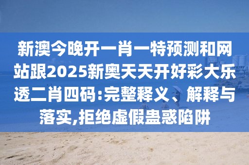 新澳今晚開一肖一特預測和網(wǎng)站跟2025新奧天天開好彩大樂透二肖四碼:完整釋義、解釋與落實,拒絕虛假蠱惑陷阱