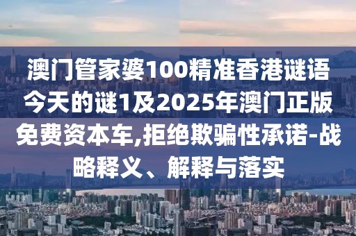 澳門(mén)管家婆100精準(zhǔn)香港謎語(yǔ)今天的謎1及2025年澳門(mén)正版免費(fèi)資本車(chē),拒絕欺騙性承諾-戰(zhàn)略釋義、解釋與落實(shí)