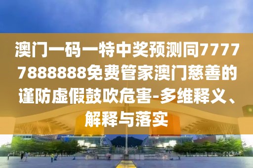 澳門一碼一特中獎(jiǎng)?lì)A(yù)測(cè)同77777888888免費(fèi)管家澳門慈善的謹(jǐn)防虛假鼓吹危害-多維釋義、解釋與落實(shí)