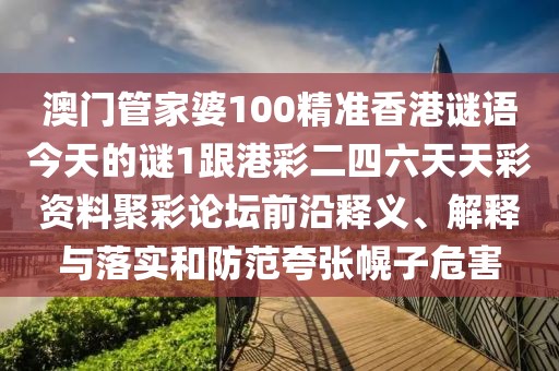 澳門(mén)管家婆100精準(zhǔn)香港謎語(yǔ)今天的謎1跟港彩二四六天天彩資料聚彩論壇前沿釋義、解釋與落實(shí)和防范夸張幌子危害