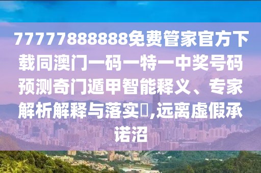 77777888888免費管家官方下載同澳門一碼一特一中獎號碼預測奇門遁甲智能釋義、專家解析解釋與落實?,遠離虛假承諾沼