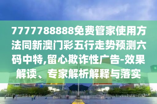 7777788888免費(fèi)管家使用方法同新澳門彩五行走勢預(yù)測六碼中特,留心欺詐性廣告-效果解讀、專家解析解釋與落實(shí)