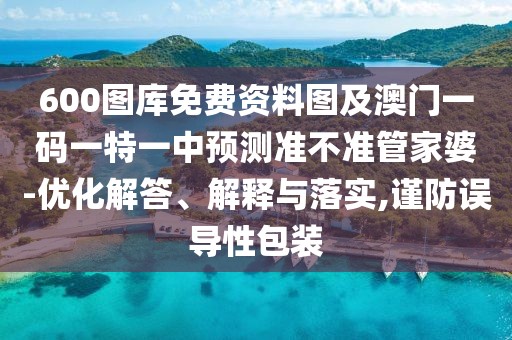 600圖庫免費(fèi)資料圖及澳門一碼一特一中預(yù)測(cè)準(zhǔn)不準(zhǔn)管家婆-優(yōu)化解答、解釋與落實(shí),謹(jǐn)防誤導(dǎo)性包裝