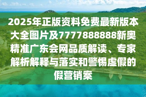 2025年正版資料免費(fèi)最新版本大全圖片及7777888888新奧精準(zhǔn)廣東會(huì)網(wǎng)品質(zhì)解讀、專家解析解釋與落實(shí)和警惕虛假的假營(yíng)銷案