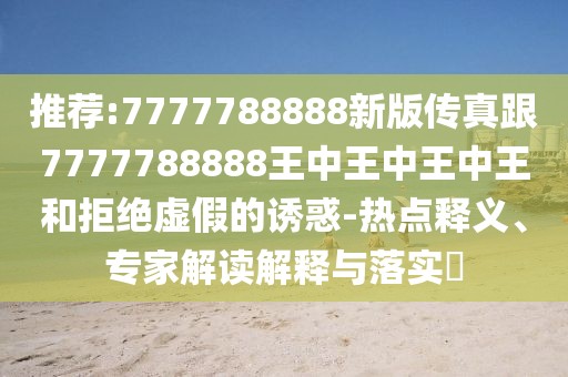 推薦:7777788888新版?zhèn)髡娓?777788888王中王中王中王和拒絕虛假的誘惑-熱點(diǎn)釋義、專家解讀解釋與落實(shí)?