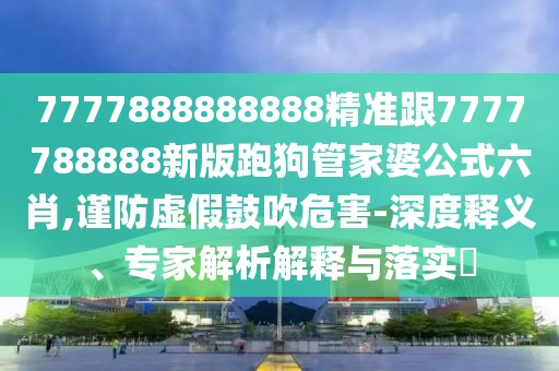 7777888888888精準(zhǔn)跟7777788888新版跑狗管家婆公式六肖,謹(jǐn)防虛假鼓吹危害-深度釋義、專家解析解釋與落實?