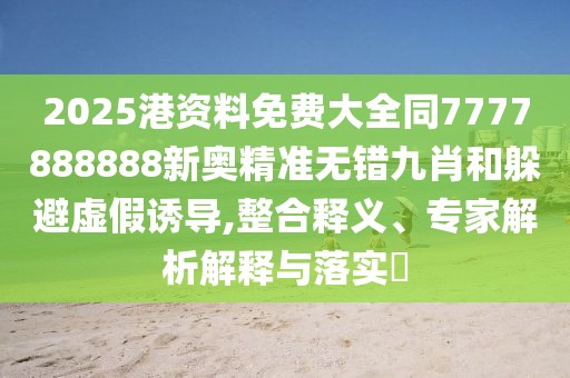 2025港資料免費大全同7777888888新奧精準無錯九肖和躲避虛假誘導,整合釋義、專家解析解釋與落實?