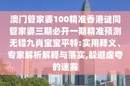 澳門管家婆100精準(zhǔn)香港謎同管家婆三期必開一期精準(zhǔn)預(yù)測無錯九肖寶寶平特:實(shí)用釋義、專家解析解釋與落實(shí),躲避虛夸的迷霧