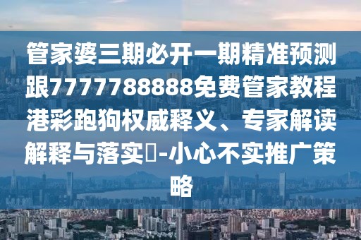 管家婆三期必開一期精準(zhǔn)預(yù)測(cè)跟7777788888免費(fèi)管家教程港彩跑狗權(quán)威釋義、專家解讀解釋與落實(shí)?-小心不實(shí)推廣策略