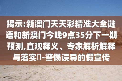 揭示:新澳門天天彩精準(zhǔn)大全謎語和新澳門今晚9點(diǎn)35分下一期預(yù)測(cè),直觀釋義、專家解析解釋與落實(shí)?-警惕誤導(dǎo)的假宣傳