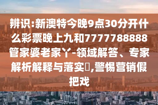 辨識(shí):新澳特今晚9點(diǎn)30分開什么彩票晚上九和7777788888管家婆老家丫-領(lǐng)域解答、專家解析解釋與落實(shí)?,警惕營(yíng)銷假把戲