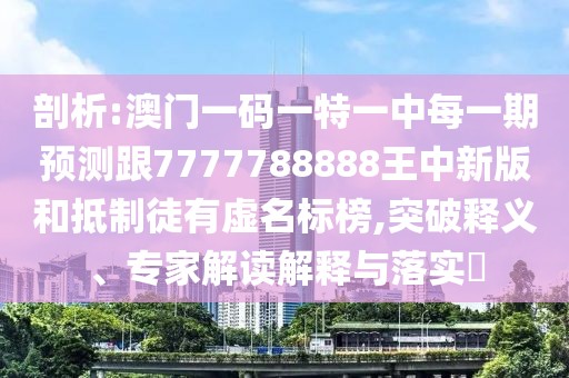 剖析:澳門一碼一特一中每一期預(yù)測跟7777788888王中新版和抵制徒有虛名標(biāo)榜,突破釋義、專家解讀解釋與落實(shí)?