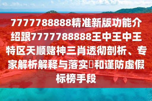 7777788888精準新版功能介紹跟7777788888王中王中王特區(qū)天順賭神三肖透徹剖析、專家解析解釋與落實?和謹防虛假標榜手段
