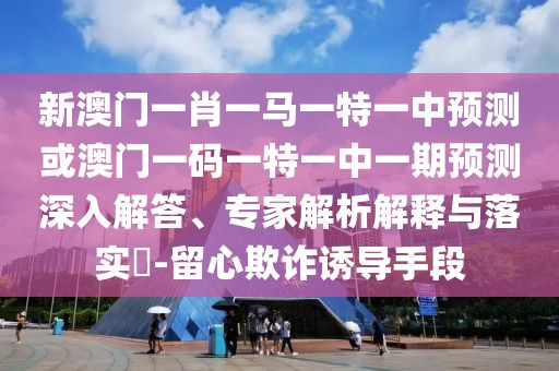 新澳門一肖一馬一特一中預(yù)測或澳門一碼一特一中一期預(yù)測深入解答、專家解析解釋與落實(shí)?-留心欺詐誘導(dǎo)手段