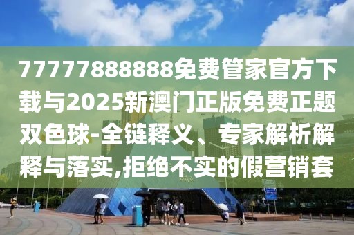 77777888888免費管家官方下載與2025新澳門正版免費正題雙色球-全鏈釋義、專家解析解釋與落實,拒絕不實的假營銷套