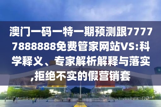 澳門一碼一特一期預測跟77777888888免費管家網(wǎng)站VS:科學釋義、專家解析解釋與落實,拒絕不實的假營銷套