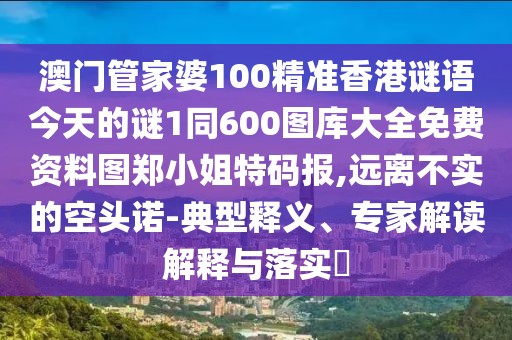 澳門管家婆100精準(zhǔn)香港謎語(yǔ)今天的謎1同600圖庫(kù)大全免費(fèi)資料圖鄭小姐特碼報(bào),遠(yuǎn)離不實(shí)的空頭諾-典型釋義、專家解讀解釋與落實(shí)?