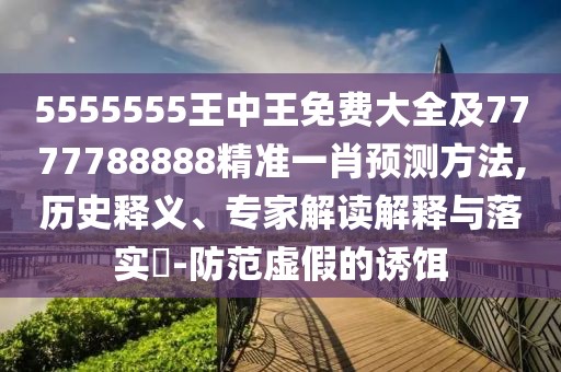 5555555王中王免費(fèi)大全及7777788888精準(zhǔn)一肖預(yù)測方法,歷史釋義、專家解讀解釋與落實(shí)?-防范虛假的誘餌