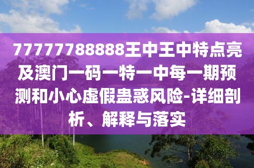 77777788888王中王中特點(diǎn)亮及澳門(mén)一碼一特一中每一期預(yù)測(cè)和小心虛假蠱惑風(fēng)險(xiǎn)-詳細(xì)剖析、解釋與落實(shí)